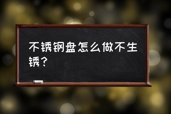 不锈钢电解抛光处理可以防锈吗 不锈钢盘怎么做不生锈？