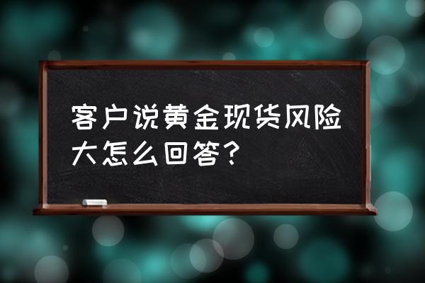 现货黄金交易风险大吗 客户说黄金现货风险大怎么回答？