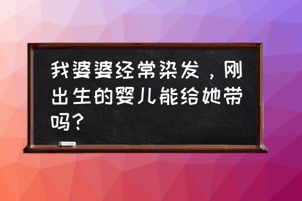 染发可以带新生儿睡觉吗 我婆婆经常染发，刚出生的婴儿能给她带吗？