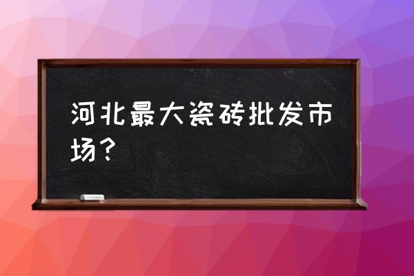 石家庄市哪里有卖外墙瓷砖的 河北最大瓷砖批发市场？