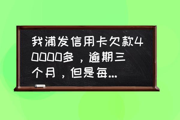 浦发信用卡催收是外包的吗 我浦发信用卡欠款40000多，逾期三个月，但是每个月都在还，银行要求起诉我，但我今天还进去一万？