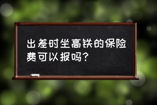 动车附带的保险可以报销吗 出差时坐高铁的保险费可以报吗？