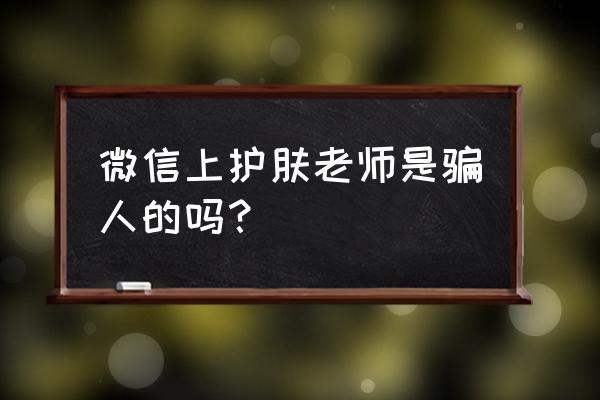 大今老师护肤靠谱吗 微信上护肤老师是骗人的吗？