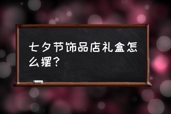 情人节橱窗怎样布置 七夕节饰品店礼盒怎么摆？