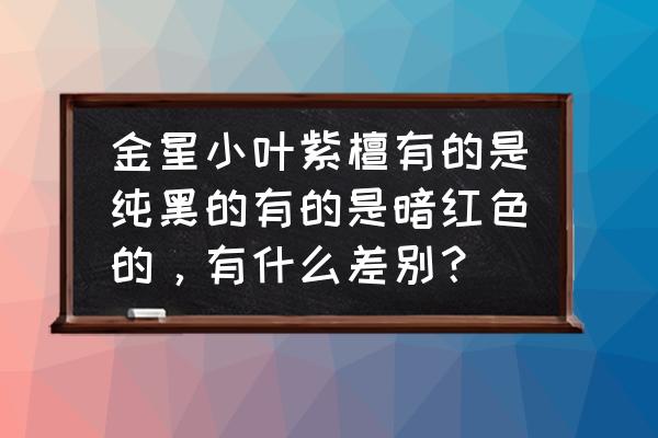 小叶紫檀红色黑色的吗 金星小叶紫檀有的是纯黑的有的是暗红色的，有什么差别？