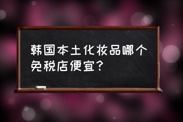 免税店有哪些韩国护肤品 韩国本土化妆品哪个免税店便宜？