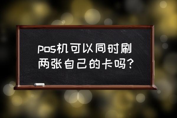 一个pos机绑定几个信用卡 pos机可以同时刷两张自己的卡吗？