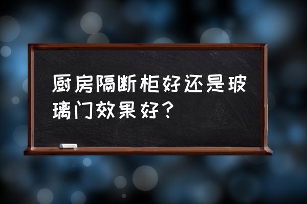 厨房柜子用玻璃门好不好 厨房隔断柜好还是玻璃门效果好？