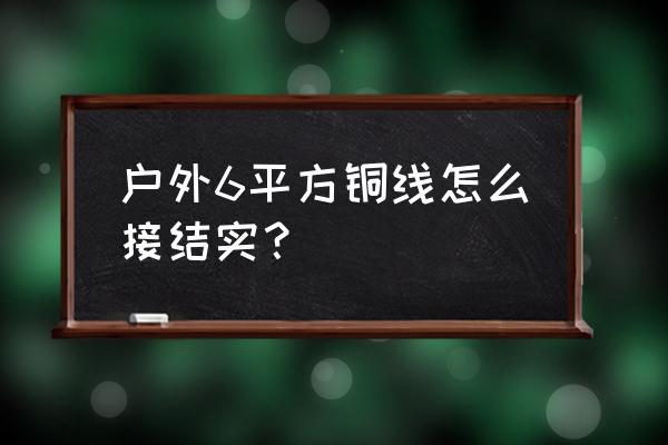 电线怎么接更牢固 户外6平方铜线怎么接结实？