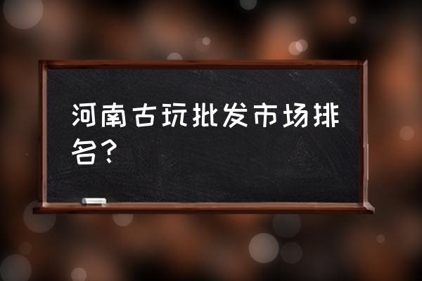 郑州哪儿批发风水件 河南古玩批发市场排名？