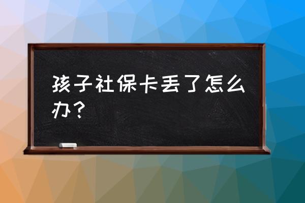 小孩的社保卡掉了怎么补办 孩子社保卡丢了怎么办？