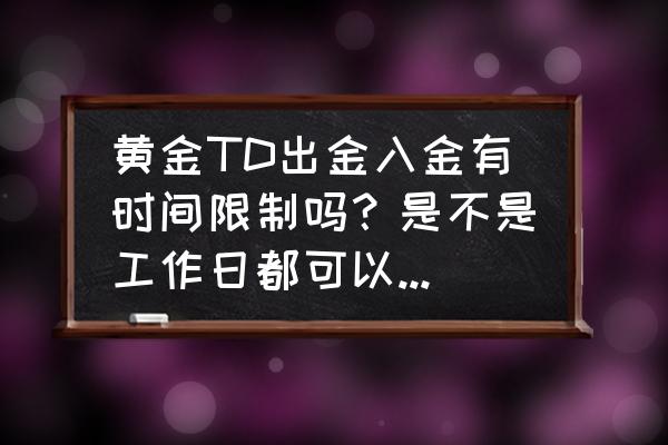 黄金入金审核多长时间 黄金TD出金入金有时间限制吗？是不是工作日都可以办理出入金？