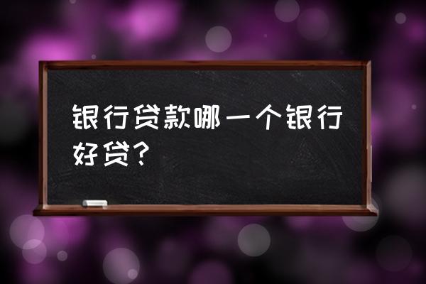 银行贷款哪个银行好批 银行贷款哪一个银行好贷？