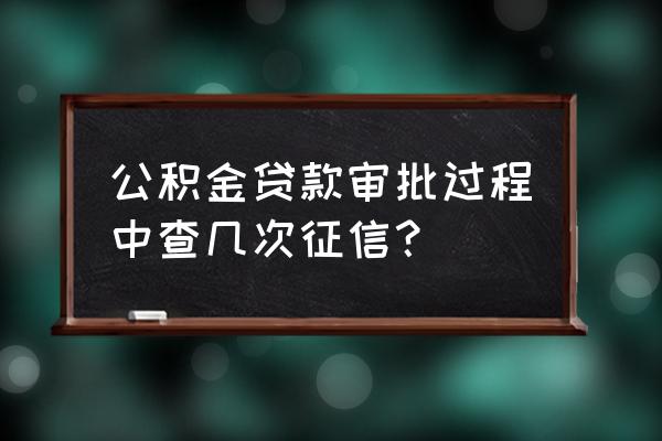 公积金贷款看几次征信报告 公积金贷款审批过程中查几次征信？