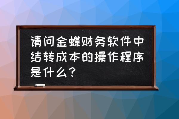 金蝶k3怎样结转主营业务成本 请问金蝶财务软件中结转成本的操作程序是什么？