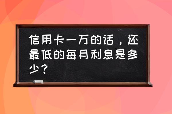 一万块钱的信用卡一个月利息多少 信用卡一万的话，还最低的每月利息是多少？