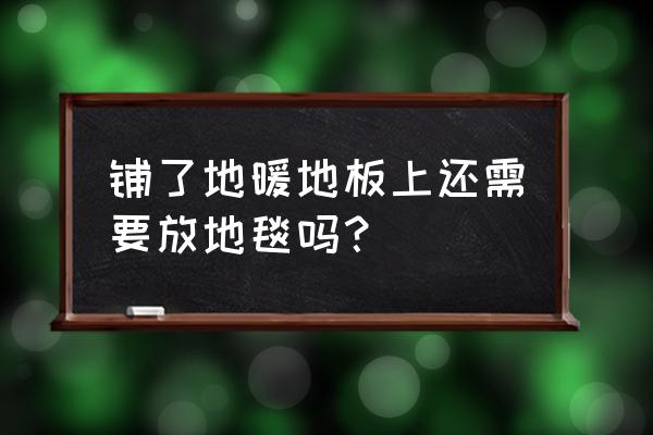 地暖地板可以不用地垫吗 铺了地暖地板上还需要放地毯吗？