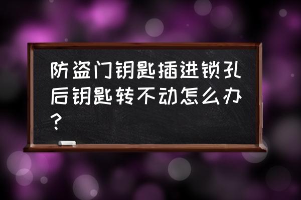 防盗门钥匙不能转动怎么办 防盗门钥匙插进锁孔后钥匙转不动怎么办？