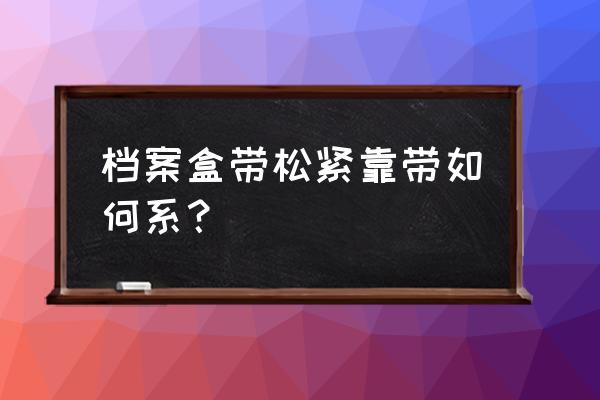 文件收纳盒橡圈坏了怎么固定 档案盒带松紧靠带如何系？