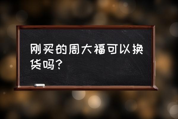 韩国买周大福回国能换吗 刚买的周大福可以换货吗？