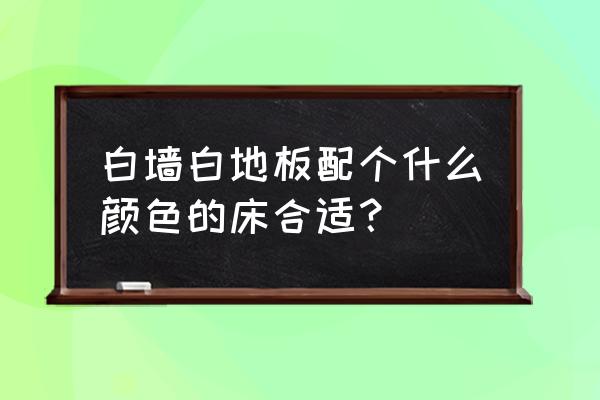 白墙木地板配什么颜色的家具 白墙白地板配个什么颜色的床合适？