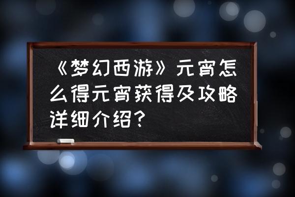 梦幻西游元宵怎么得 《梦幻西游》元宵怎么得元宵获得及攻略详细介绍？