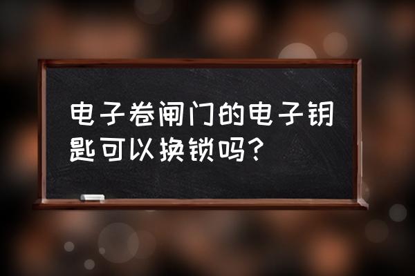 电动卷帘门怎么换电子锁 电子卷闸门的电子钥匙可以换锁吗？