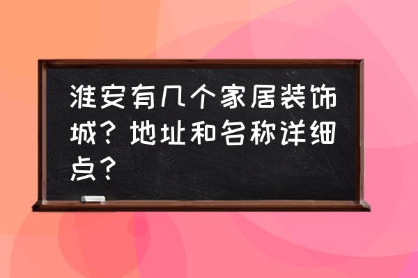 淮安市哪里有门面装潢店 淮安有几个家居装饰城？地址和名称详细点？