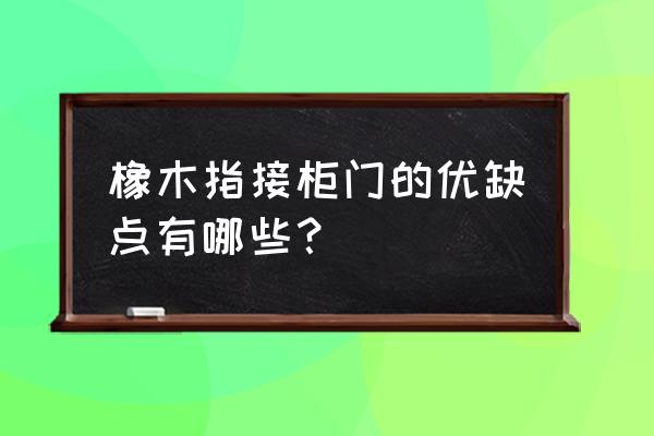 橡木橱柜门变形吗 橡木指接柜门的优缺点有哪些？