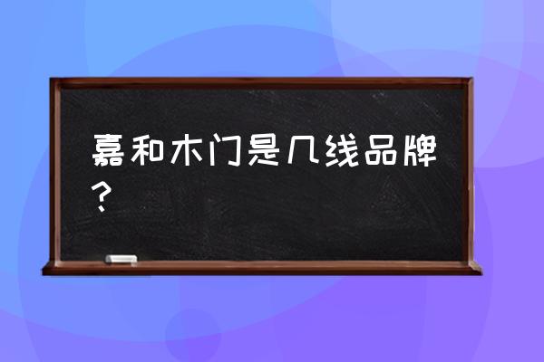 阔嘉木门是几线品牌 嘉和木门是几线品牌？