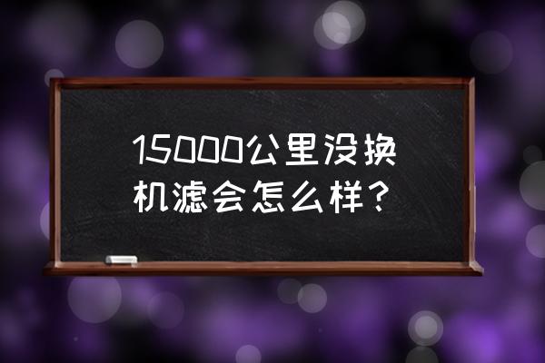 一万五千公里不换机油滤芯可以吗 15000公里没换机滤会怎么样？