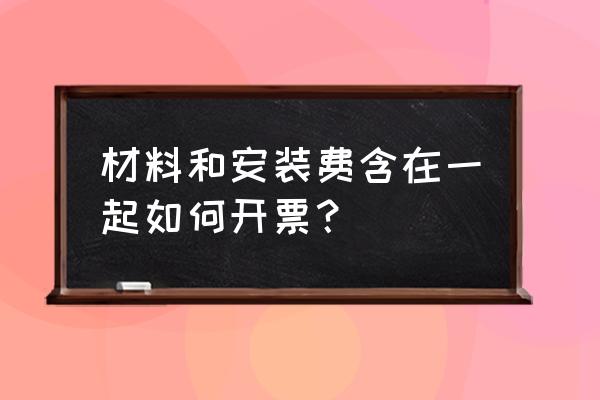 销售地暖材料并安装叫什么税 材料和安装费含在一起如何开票？