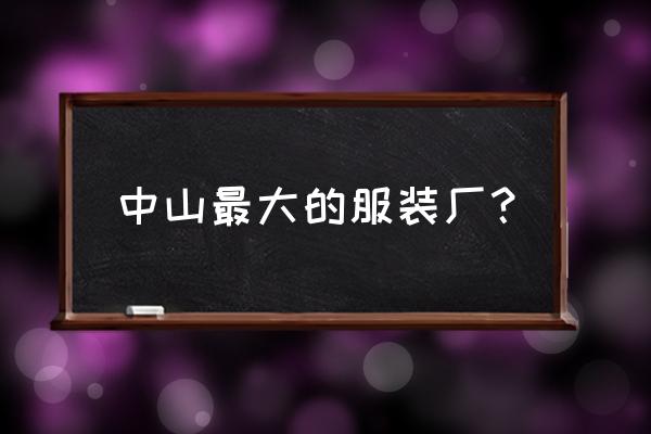 童装最大的生产基地在哪里 中山最大的服装厂？