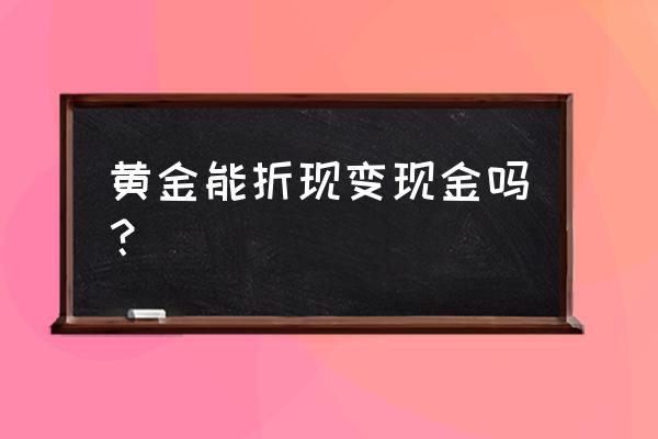 黄金可以变成现金吗 黄金能折现变现金吗？