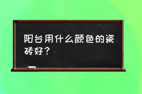 阳台如何装修瓷砖 阳台用什么颜色的瓷砖好？