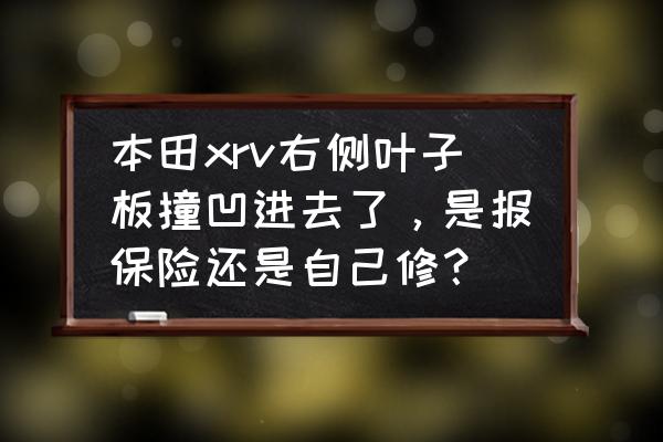 叶子板凹陷怎么走保险 本田xrv右侧叶子板撞凹进去了，是报保险还是自己修？