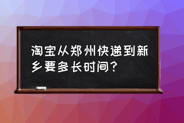 郑州快递到新乡多久 淘宝从郑州快递到新乡要多长时间？