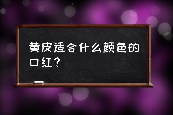 皮肤暗沉发黄用什么口红好看 黄皮适合什么颜色的口红？