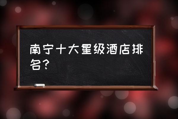 广西最贵酒店多少钱一晚 南宁十大星级酒店排名？