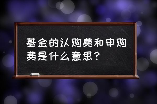 什么是基金的申购费和认购费 基金的认购费和申购费是什么意思？