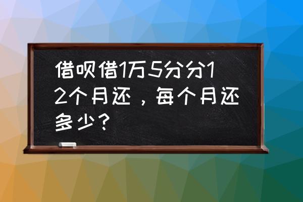 借呗一万五12个月利息多少 借呗借1万5分分12个月还，每个月还多少？