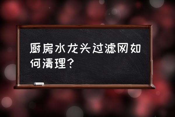 厨房水龙头如何清理沙网 厨房水龙头过滤网如何清理？