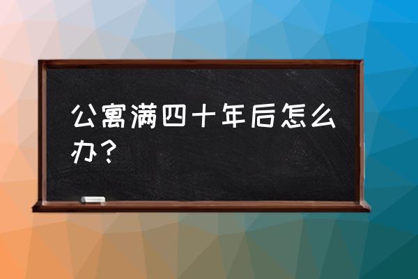 公寓住了40年后怎么办 公寓满四十年后怎么办？