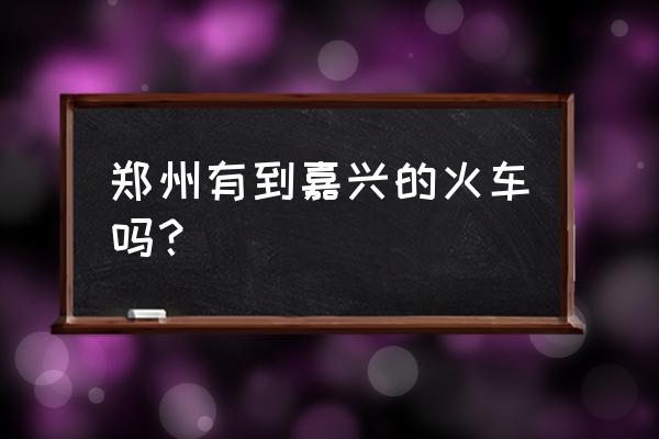 兰考南到嘉兴南的火车票多少钱 郑州有到嘉兴的火车吗？