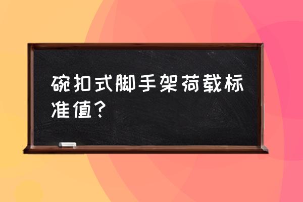 碗扣架立杆能受多大力 碗扣式脚手架荷载标准值？