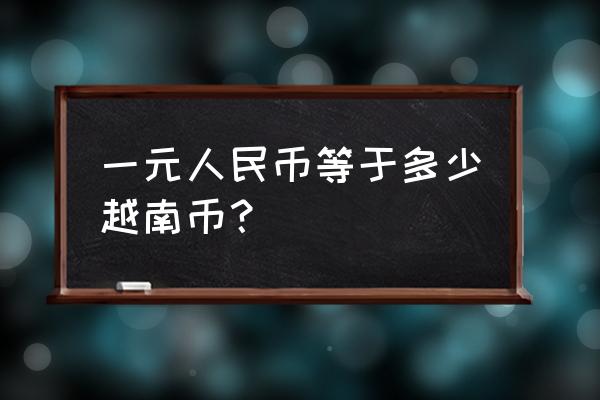 请问一元人民币等于越盾多少 一元人民币等于多少越南币？