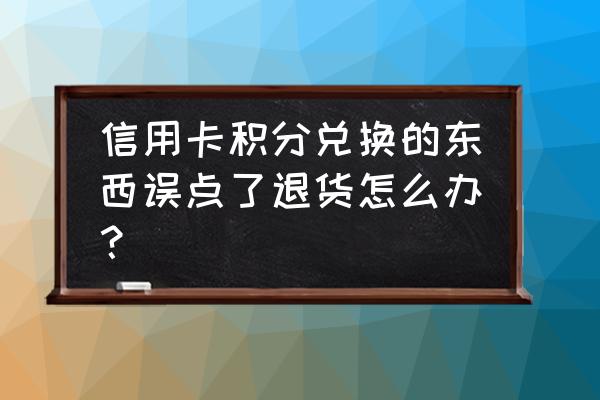 信用卡积分兑换东西可以退吗 信用卡积分兑换的东西误点了退货怎么办？