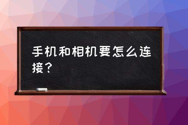 手机照相怎么连接相机 手机和相机要怎么连接？