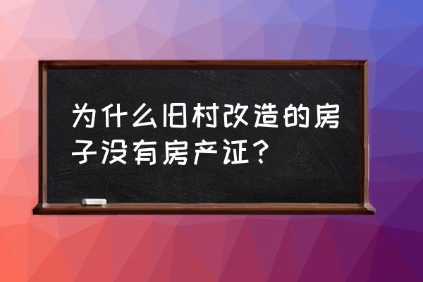 旧村改造有房产证吗 为什么旧村改造的房子没有房产证？