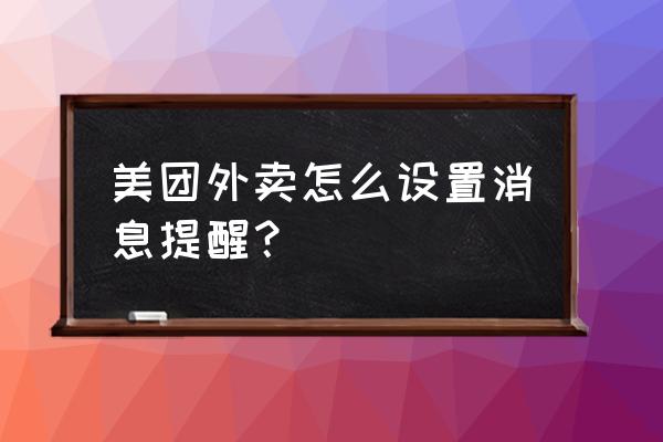 美团外卖提示音叫什么 美团外卖怎么设置消息提醒？